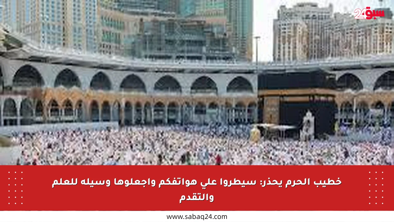 خطيب الحرم يحذر: سيطروا على هواتفكم واجعلوها وسيلة للعلم والتقدم